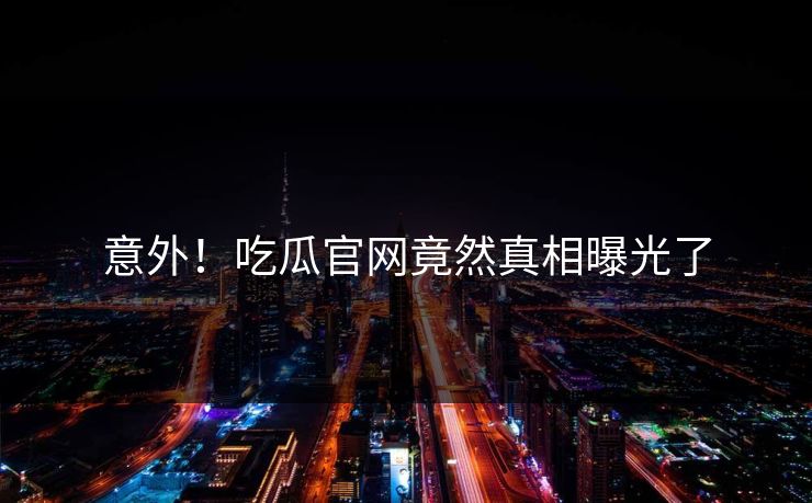 意外！吃瓜官网竟然真相曝光了