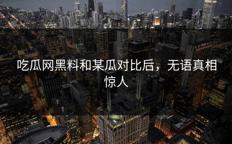 吃瓜网黑料和某瓜对比后，无语真相惊人