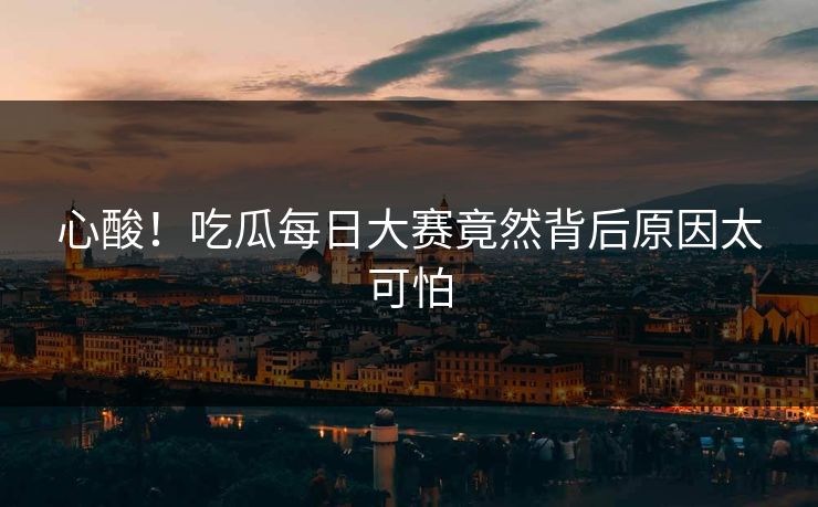心酸！吃瓜每日大赛竟然背后原因太可怕