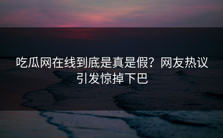 吃瓜网在线到底是真是假？网友热议引发惊掉下巴