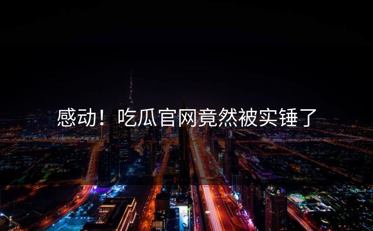 感动！吃瓜官网竟然被实锤了