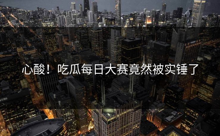 心酸！吃瓜每日大赛竟然被实锤了