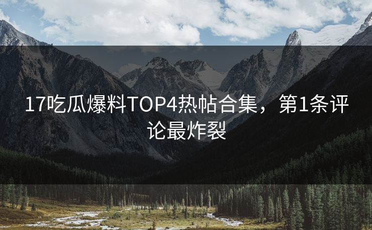 17吃瓜爆料TOP4热帖合集，第1条评论最炸裂