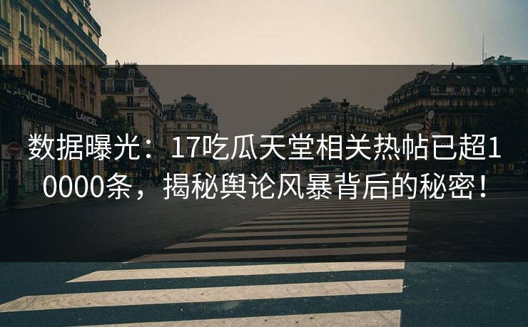 数据曝光：17吃瓜天堂相关热帖已超10000条，揭秘舆论风暴背后的秘密！