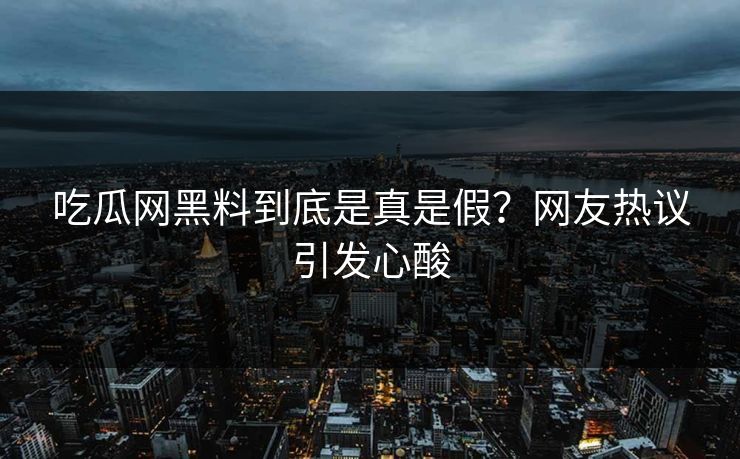吃瓜网黑料到底是真是假？网友热议引发心酸