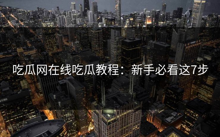 吃瓜网在线吃瓜教程：新手必看这7步