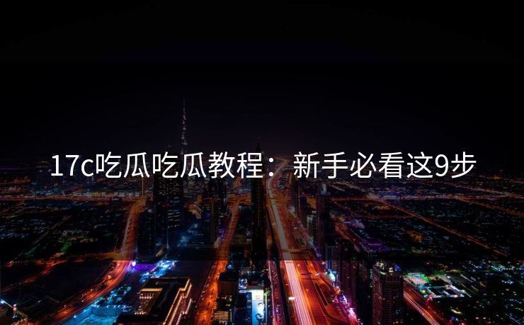 17c吃瓜吃瓜教程：新手必看这9步