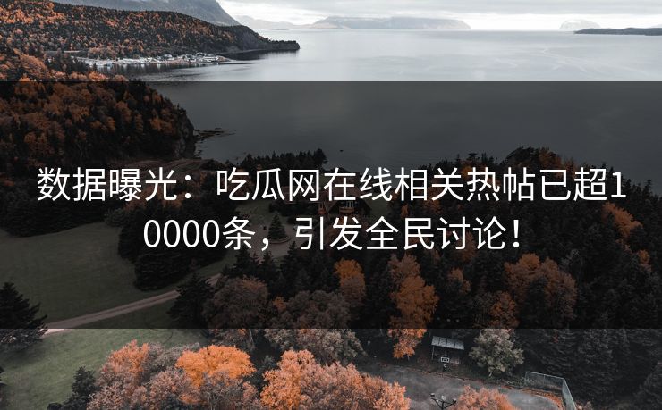 数据曝光：吃瓜网在线相关热帖已超10000条，引发全民讨论！