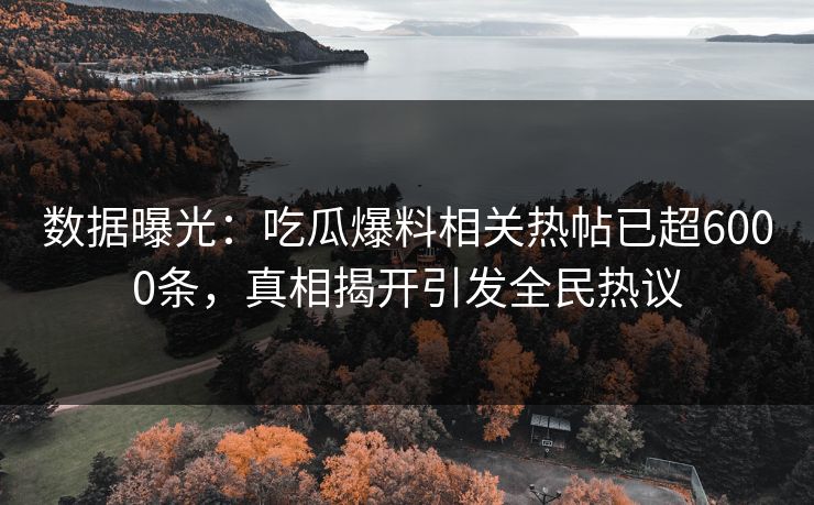 数据曝光：吃瓜爆料相关热帖已超6000条，真相揭开引发全民热议