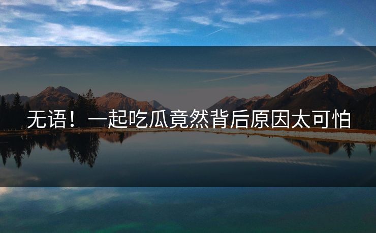 无语！一起吃瓜竟然背后原因太可怕