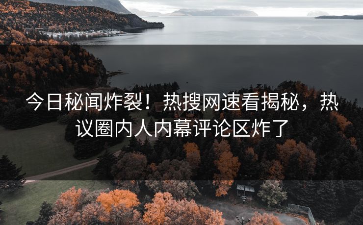 今日秘闻炸裂！热搜网速看揭秘，热议圈内人内幕评论区炸了
