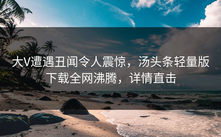 大V遭遇丑闻令人震惊，汤头条轻量版下载全网沸腾，详情直击
