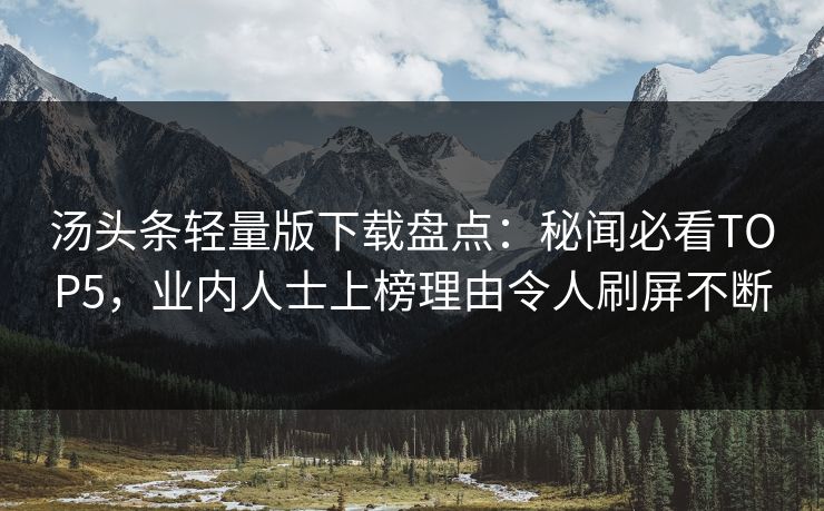 汤头条轻量版下载盘点：秘闻必看TOP5，业内人士上榜理由令人刷屏不断