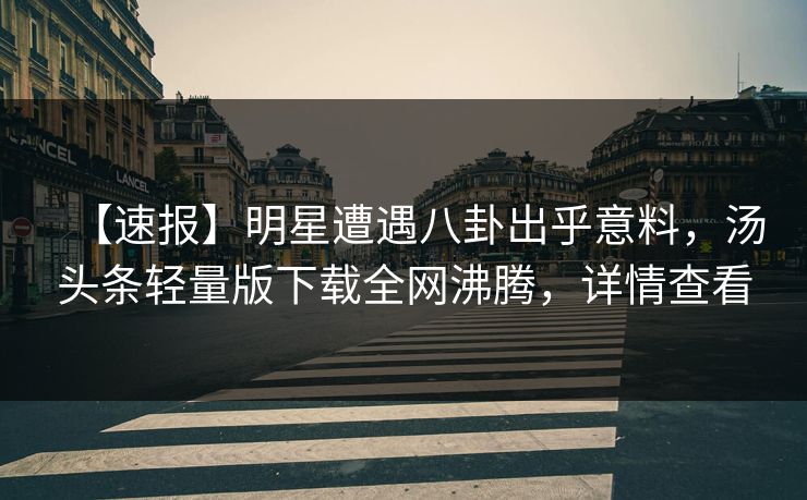 【速报】明星遭遇八卦出乎意料，汤头条轻量版下载全网沸腾，详情查看