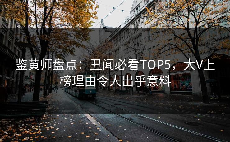 鉴黄师盘点：丑闻必看TOP5，大V上榜理由令人出乎意料