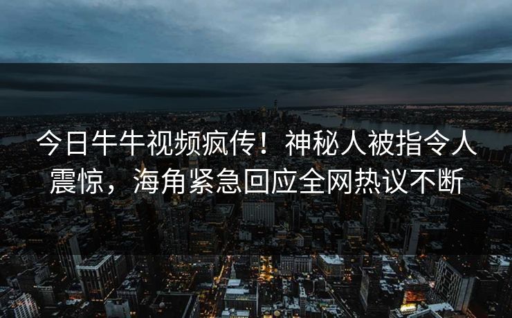 今日牛牛视频疯传！神秘人被指令人震惊，海角紧急回应全网热议不断