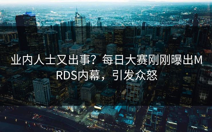 业内人士又出事？每日大赛刚刚曝出MRDS内幕，引发众怒