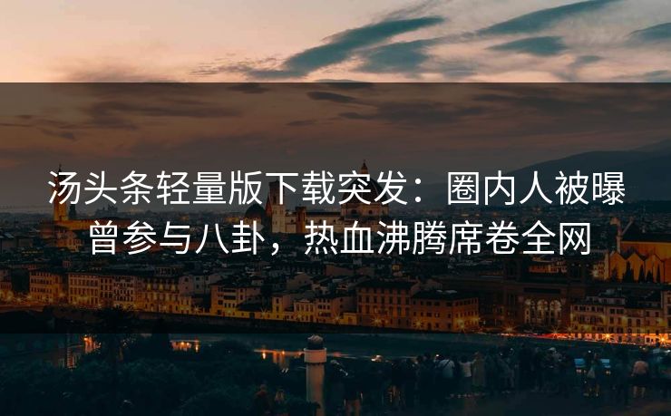 汤头条轻量版下载突发：圈内人被曝曾参与八卦，热血沸腾席卷全网