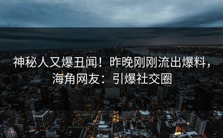 神秘人又爆丑闻！昨晚刚刚流出爆料，海角网友：引爆社交圈