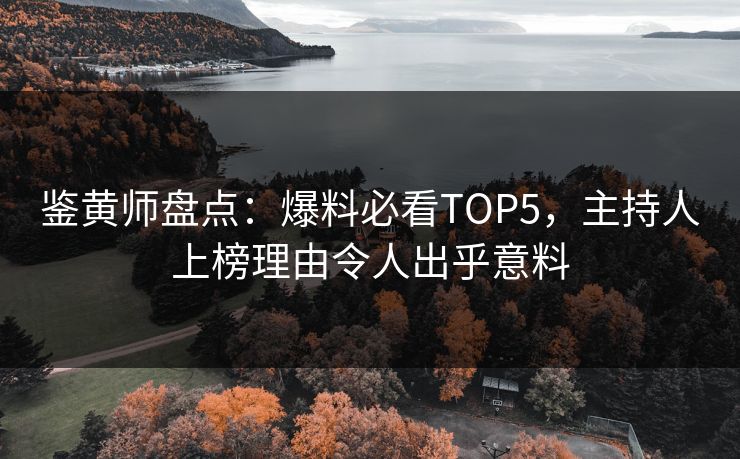 鉴黄师盘点：爆料必看TOP5，主持人上榜理由令人出乎意料