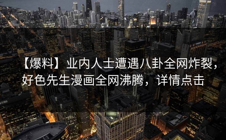 【爆料】业内人士遭遇八卦全网炸裂，好色先生漫画全网沸腾，详情点击