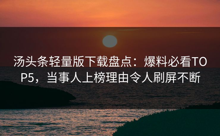 汤头条轻量版下载盘点：爆料必看TOP5，当事人上榜理由令人刷屏不断
