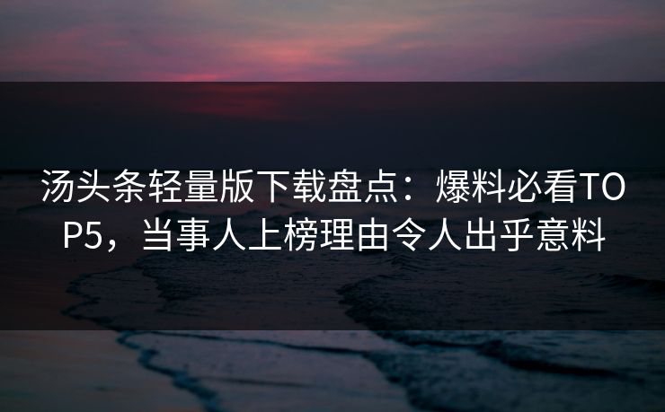 汤头条轻量版下载盘点：爆料必看TOP5，当事人上榜理由令人出乎意料