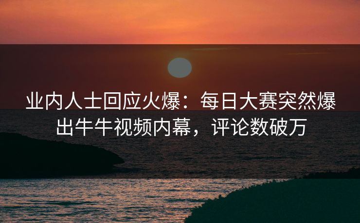 业内人士回应火爆：每日大赛突然爆出牛牛视频内幕，评论数破万
