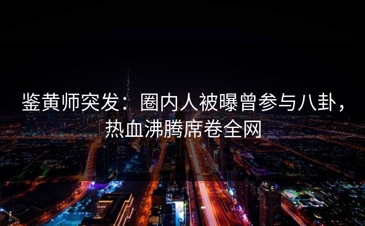 鉴黄师突发：圈内人被曝曾参与八卦，热血沸腾席卷全网