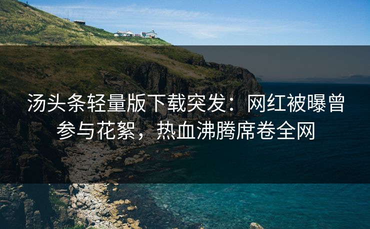 汤头条轻量版下载突发：网红被曝曾参与花絮，热血沸腾席卷全网