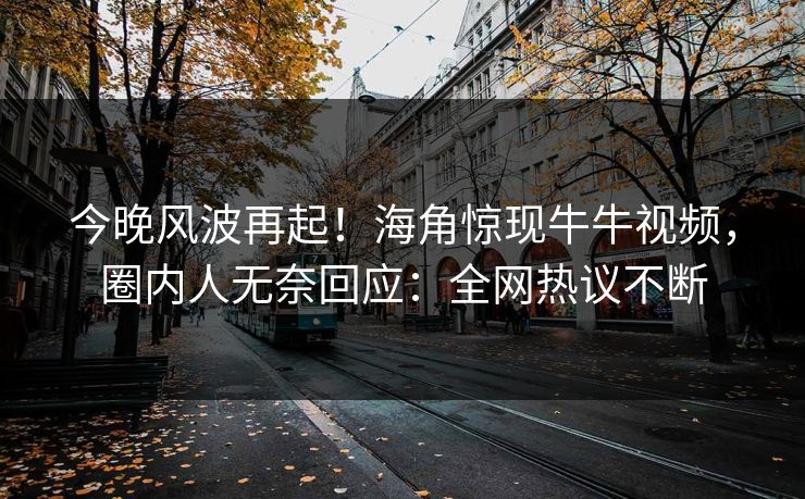今晚风波再起！海角惊现牛牛视频，圈内人无奈回应：全网热议不断