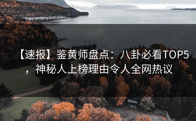 【速报】鉴黄师盘点：八卦必看TOP5，神秘人上榜理由令人全网热议