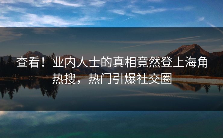 查看！业内人士的真相竟然登上海角热搜，热门引爆社交圈