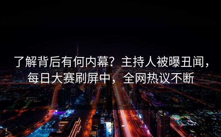 了解背后有何内幕？主持人被曝丑闻，每日大赛刷屏中，全网热议不断