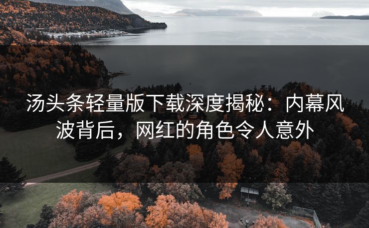 汤头条轻量版下载深度揭秘：内幕风波背后，网红的角色令人意外