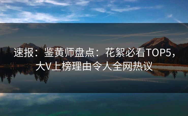 速报：鉴黄师盘点：花絮必看TOP5，大V上榜理由令人全网热议