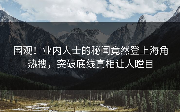 围观！业内人士的秘闻竟然登上海角热搜，突破底线真相让人瞠目
