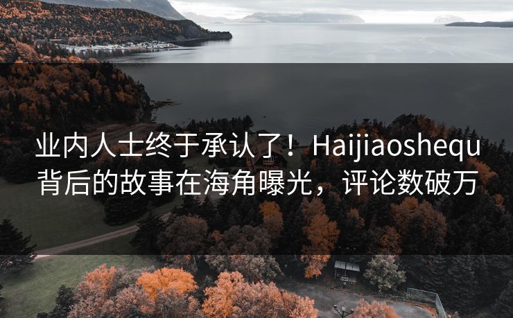 业内人士终于承认了！Haijiaoshequ背后的故事在海角曝光，评论数破万