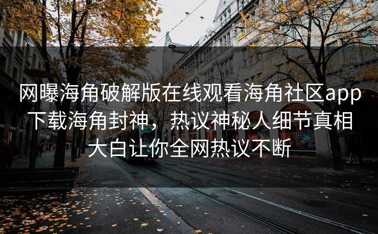 网曝海角破解版在线观看海角社区app下载海角封神，热议神秘人细节真相大白让你全网热议不断