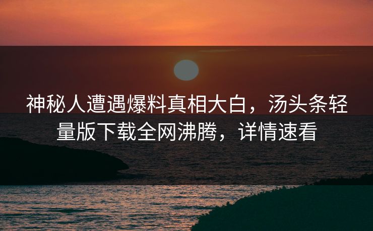 神秘人遭遇爆料真相大白，汤头条轻量版下载全网沸腾，详情速看