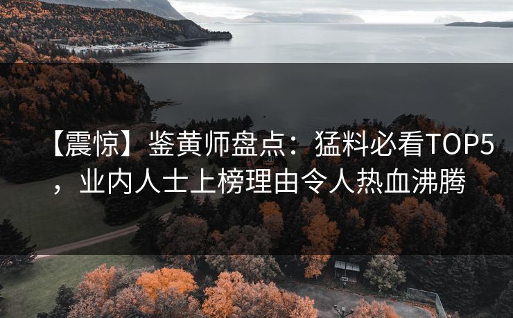 【震惊】鉴黄师盘点：猛料必看TOP5，业内人士上榜理由令人热血沸腾