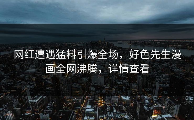 网红遭遇猛料引爆全场，好色先生漫画全网沸腾，详情查看