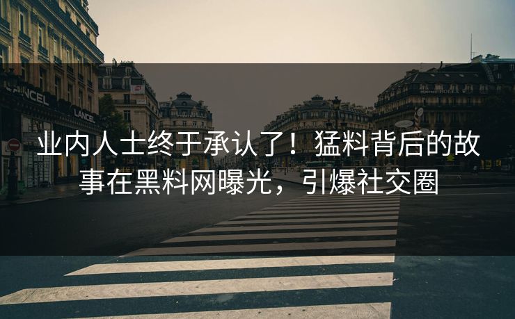 业内人士终于承认了！猛料背后的故事在黑料网曝光，引爆社交圈
