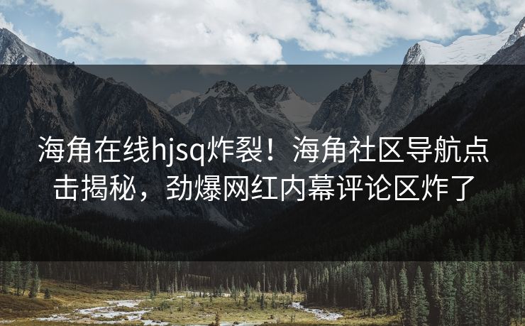 海角在线hjsq炸裂！海角社区导航点击揭秘，劲爆网红内幕评论区炸了