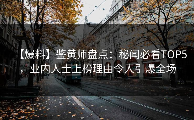 【爆料】鉴黄师盘点：秘闻必看TOP5，业内人士上榜理由令人引爆全场