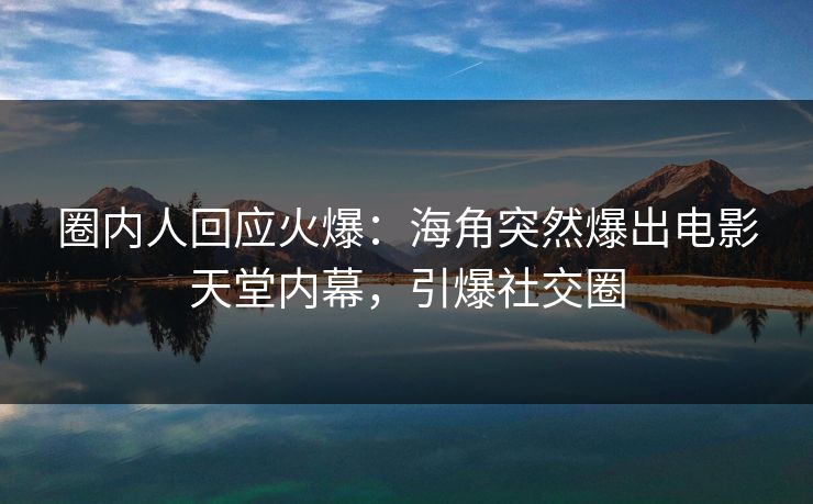 圈内人回应火爆：海角突然爆出电影天堂内幕，引爆社交圈