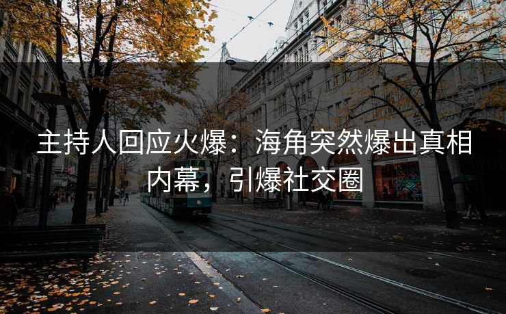 主持人回应火爆：海角突然爆出真相内幕，引爆社交圈