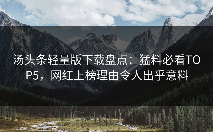 汤头条轻量版下载盘点：猛料必看TOP5，网红上榜理由令人出乎意料
