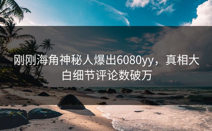 刚刚海角神秘人爆出6080yy，真相大白细节评论数破万