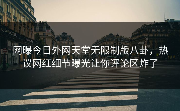 网曝今日外网天堂无限制版八卦，热议网红细节曝光让你评论区炸了